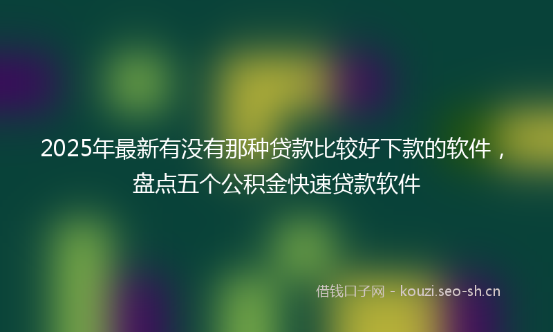 2025年最新有没有那种贷款比较好下款的软件，盘点五个公积金快速贷款软件