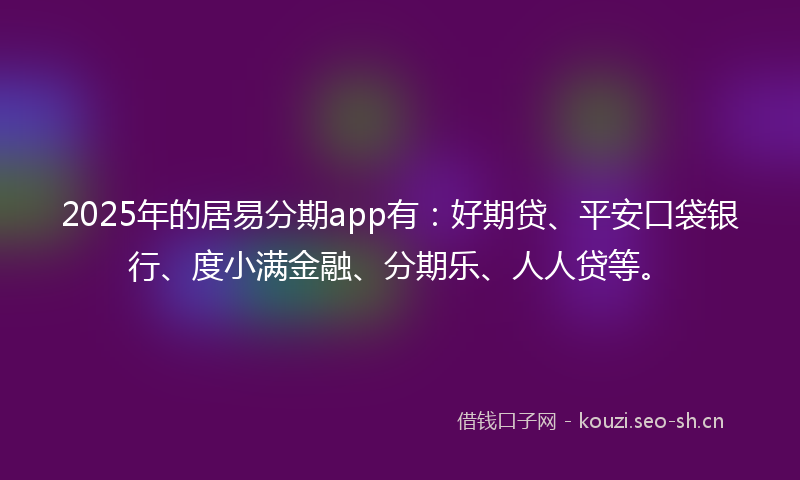 2025年的居易分期app有：好期贷、平安口袋银行、度小满金融、分期乐、人人贷等。