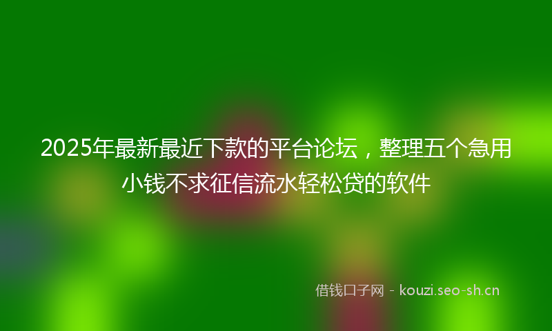 2025年最新最近下款的平台论坛，整理五个急用小钱不求征信流水轻松贷的软件