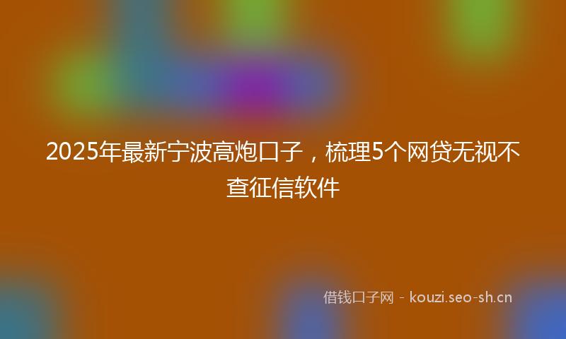 2025年最新宁波高炮口子，梳理5个网贷无视不查征信软件