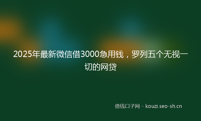 2025年最新微信借3000急用钱，罗列五个无视一切的网贷