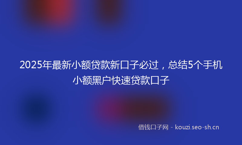 2025年最新小额贷款新口子必过，总结5个手机小额黑户快速贷款口子