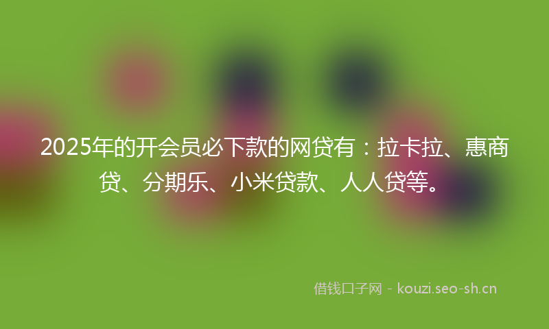 2025年的开会员必下款的网贷有：拉卡拉、惠商贷、分期乐、小米贷款、人人贷等。