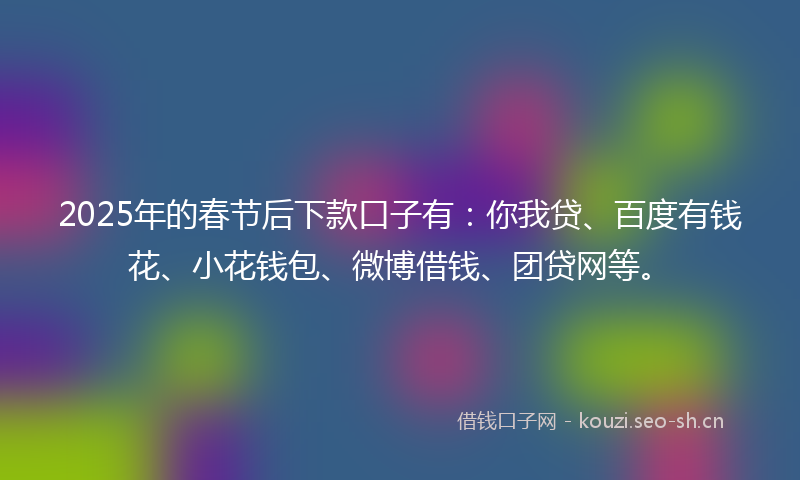 2025年的春节后下款口子有：你我贷、百度有钱花、小花钱包、微博借钱、团贷网等。