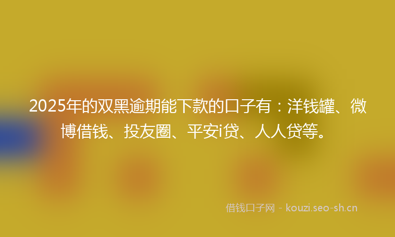 2025年的双黑逾期能下款的口子有:洋钱罐、微博借钱、投友圈、平安i贷、人人贷等。