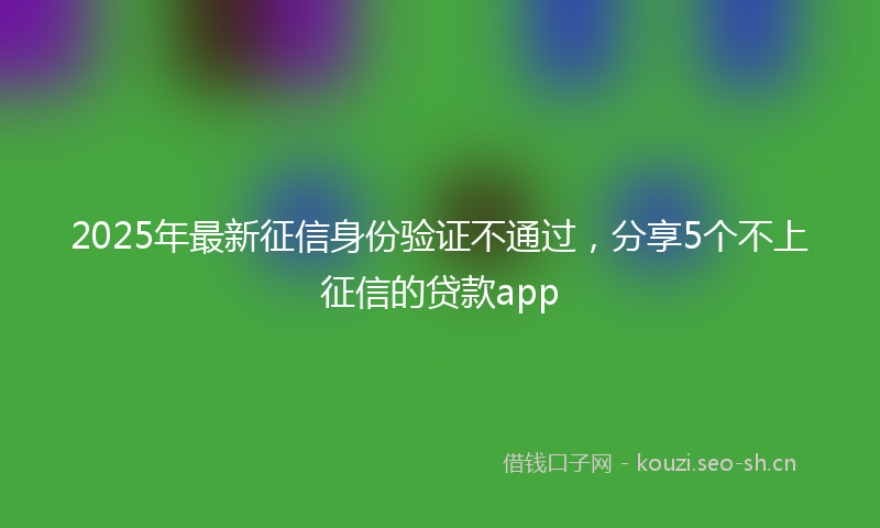 2025年最新征信身份验证不通过，分享5个不上征信的贷款app