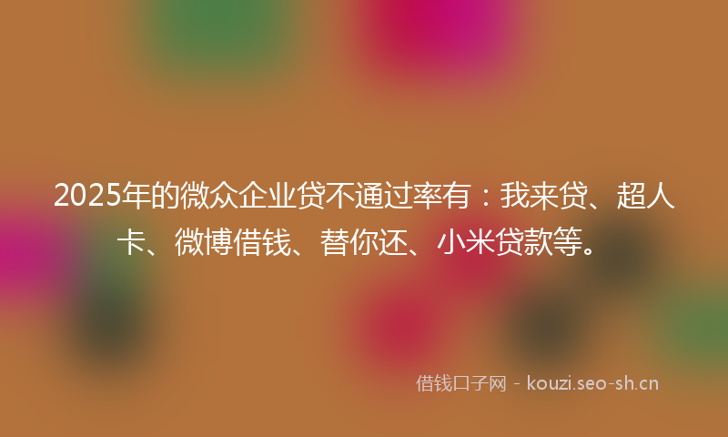 2025年的微众企业贷不通过率有：我来贷、超人卡、微博借钱、替你还、小米贷款等。