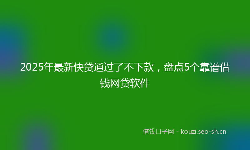 2025年最新快贷通过了不下款，盘点5个靠谱借钱网贷软件