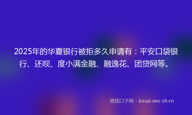 2025年的华夏银行被拒多久申请有:平安口袋银行、还呗、度小满金融、融逸花、团贷网等。