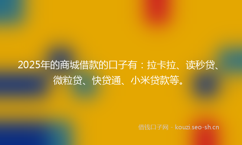 2025年的商城借款的口子有：拉卡拉、读秒贷、微粒贷、快贷通、小米贷款等。
