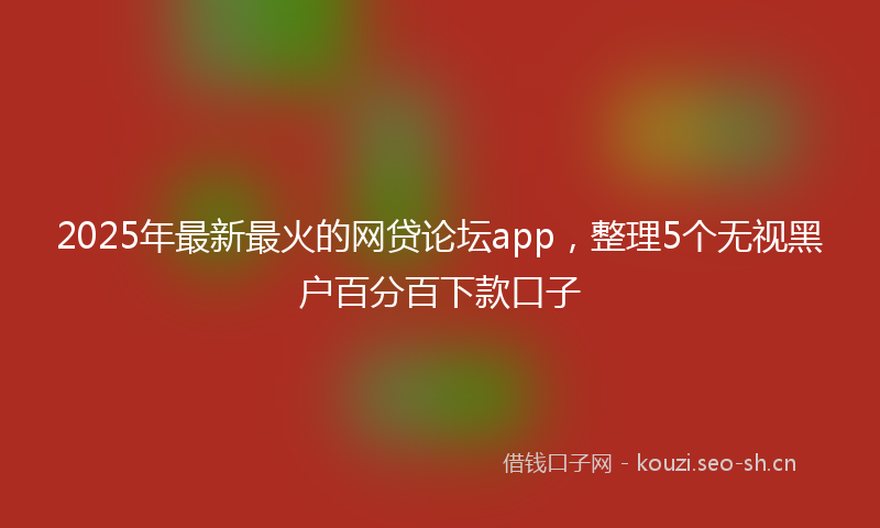 2025年最新最火的网贷论坛app，整理5个无视黑户百分百下款口子