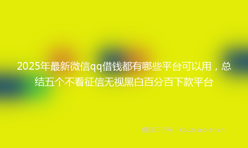 2025年最新微信qq借钱都有哪些平台可以用，总结五个不看征信无视黑白百分百下款平台