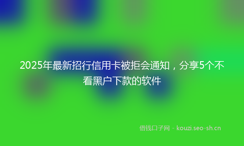 2025年最新招行信用卡被拒会通知，分享5个不看黑户下款的软件