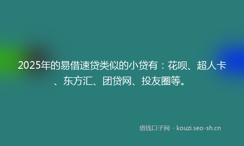 2025年的易借速贷类似的小贷有：花呗、超人卡、东方汇、团贷网、投友圈等。
