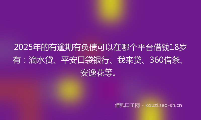2025年的有逾期有负债可以在哪个平台借钱18岁有：滴水贷、平安口袋银行、我来贷、360借条、安逸花等。