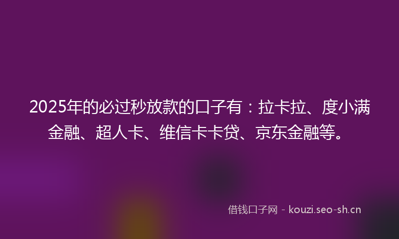 2025年的必过秒放款的口子有：拉卡拉、度小满金融、超人卡、维信卡卡贷、京东金融等。