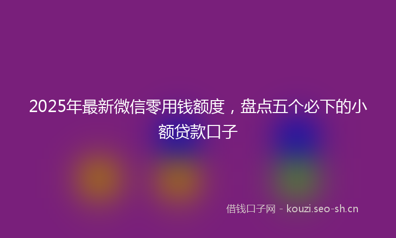 2025年最新微信零用钱额度，盘点五个必下的小额贷款口子