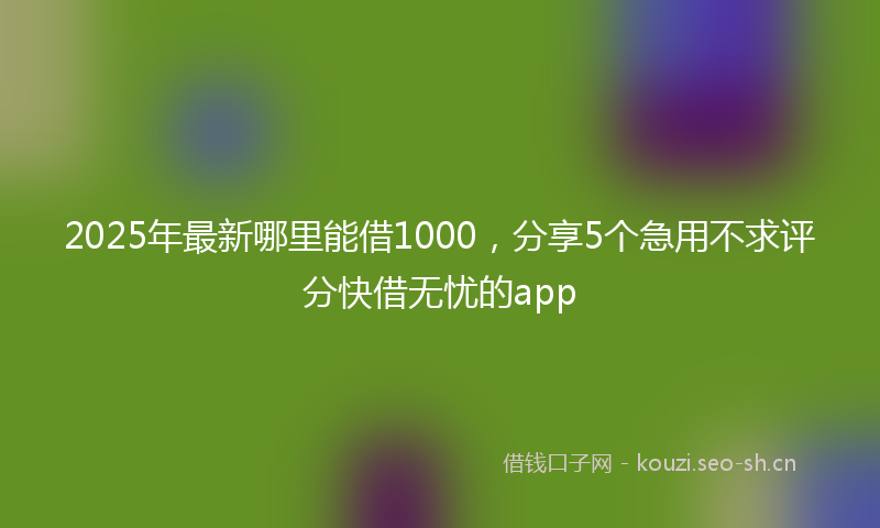 2025年最新哪里能借1000，分享5个急用不求评分快借无忧的app
