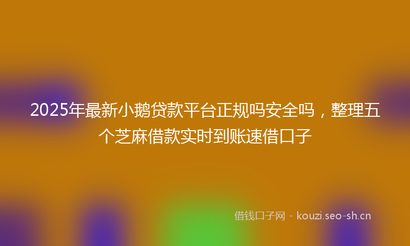 2025年最新小鹅贷款平台正规吗安全吗，整理五个芝麻借款实时到账速借口子