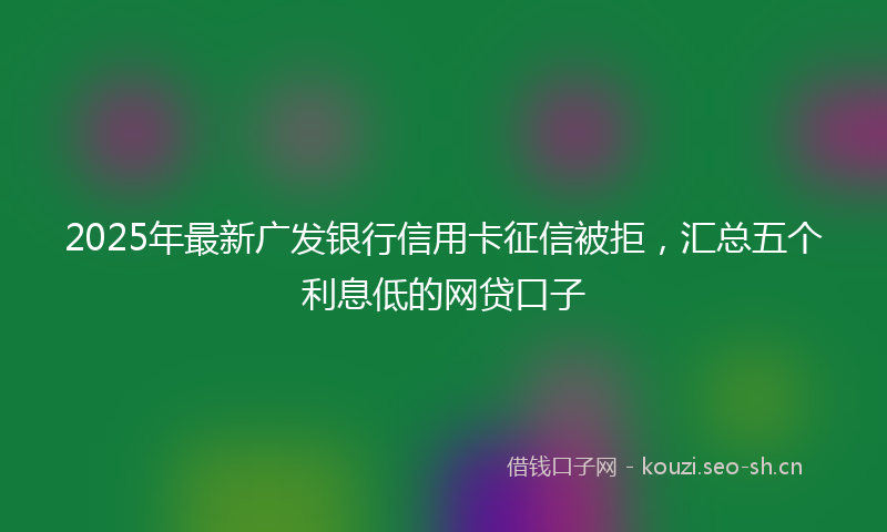 2025年最新广发银行信用卡征信被拒，汇总五个利息低的网贷口子