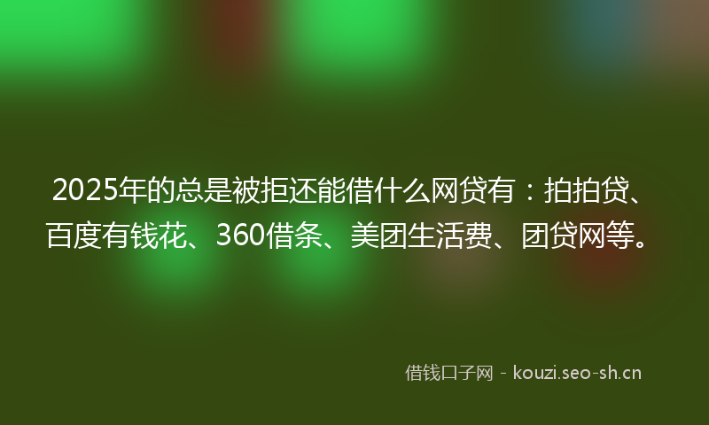 2025年的总是被拒还能借什么网贷有：拍拍贷、百度有钱花、360借条、美团生活费、团贷网等。