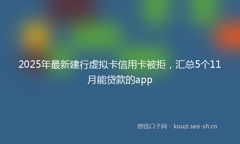 2025年最新建行虚拟卡信用卡被拒，汇总5个11月能贷款的app