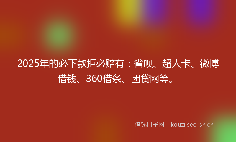 2025年的必下款拒必赔有：省呗、超人卡、微博借钱、360借条、团贷网等。