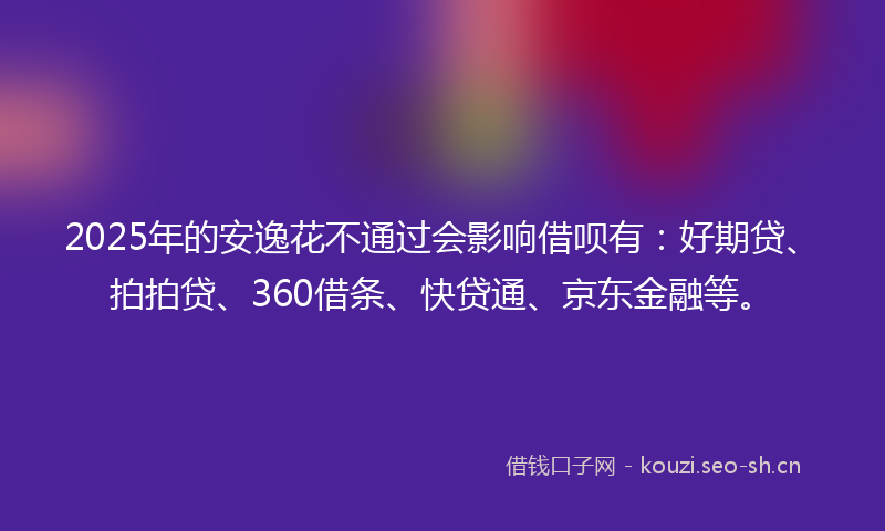 2025年的安逸花不通过会影响借呗有:好期贷、拍拍贷、360借条、快贷通、京东金融等。