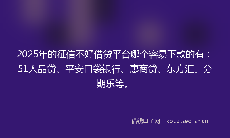 2025年的征信不好借贷平台哪个容易下款的有：51人品贷、平安口袋银行、惠商贷、东方汇、分期乐等。