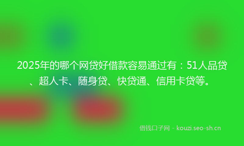 2025年的哪个网贷好借款容易通过有：51人品贷、超人卡、随身贷、快贷通、信用卡贷等。