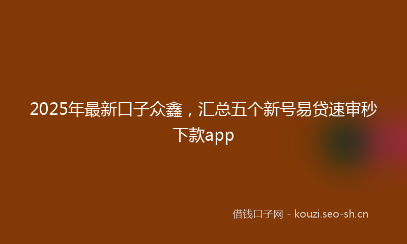 2025年最新口子众鑫，汇总五个新号易贷速审秒下款app