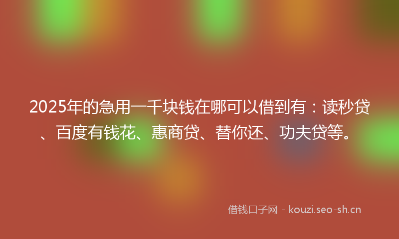 2025年的急用一千块钱在哪可以借到有：读秒贷、百度有钱花、惠商贷、替你还、功夫贷等。