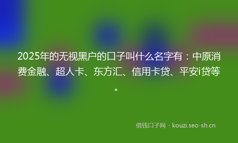 2025年的无视黑户的口子叫什么名字有：中原消费金融、超人卡、东方汇、信用卡贷、平安i贷等。