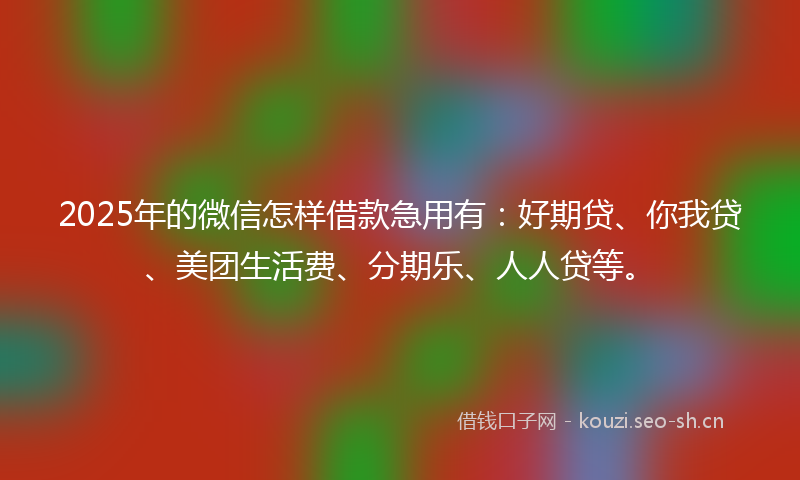 2025年的微信怎样借款急用有：好期贷、你我贷、美团生活费、分期乐、人人贷等。