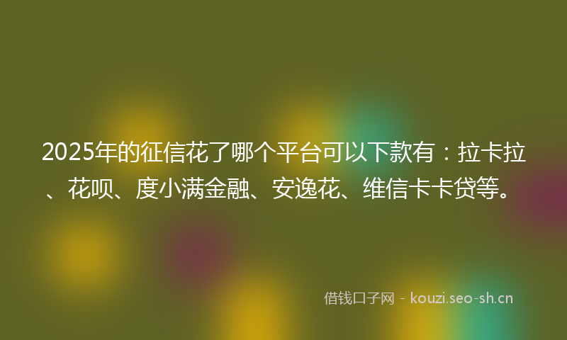 2025年的征信花了哪个平台可以下款有：拉卡拉、花呗、度小满金融、安逸花、维信卡卡贷等。