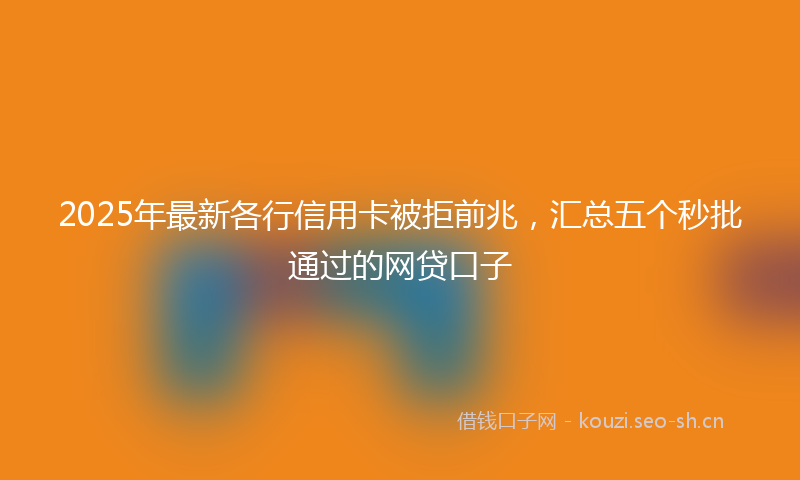2025年最新各行信用卡被拒前兆，汇总五个秒批通过的网贷口子