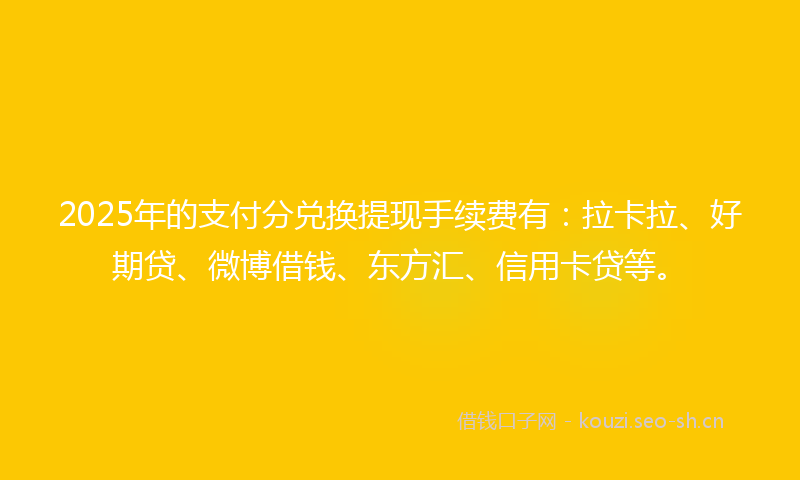 2025年的支付分兑换提现手续费有：拉卡拉、好期贷、微博借钱、东方汇、信用卡贷等。