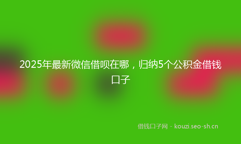2025年最新微信借呗在哪，归纳5个公积金借钱口子