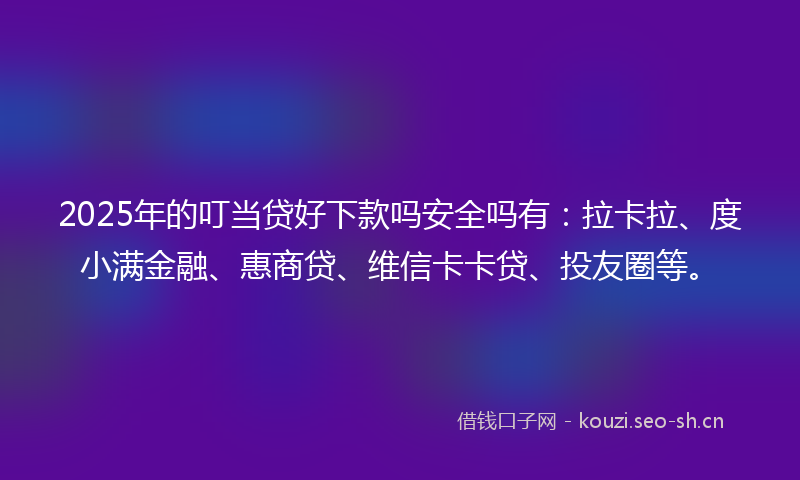 2025年的叮当贷好下款吗安全吗有：拉卡拉、度小满金融、惠商贷、维信卡卡贷、投友圈等。