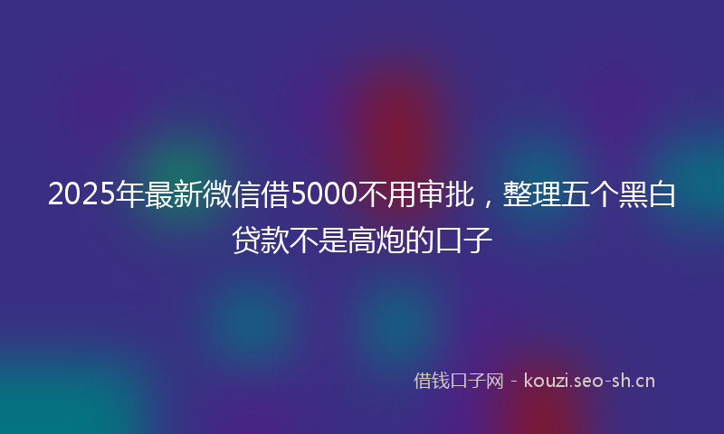 2025年最新微信借5000不用审批，整理五个黑白贷款不是高炮的口子