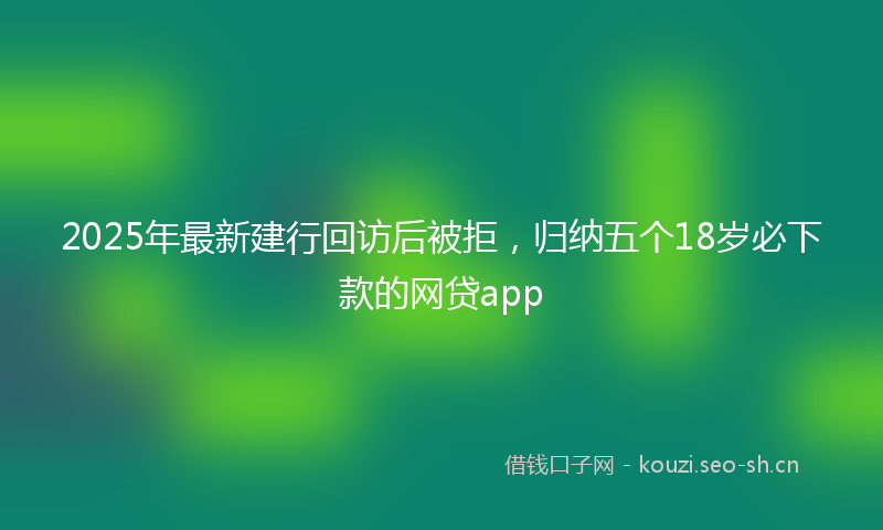2025年最新建行回访后被拒，归纳五个18岁必下款的网贷app
