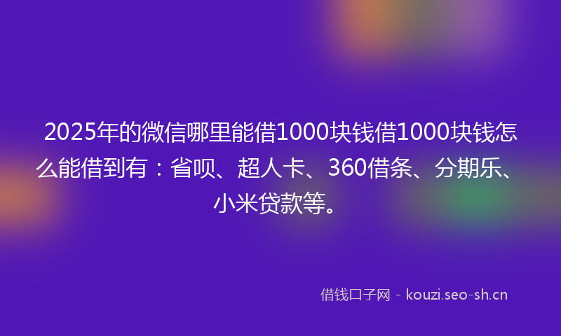 2025年的微信哪里能借1000块钱借1000块钱怎么能借到有：省呗、超人卡、360借条、分期乐、小米贷款等。
