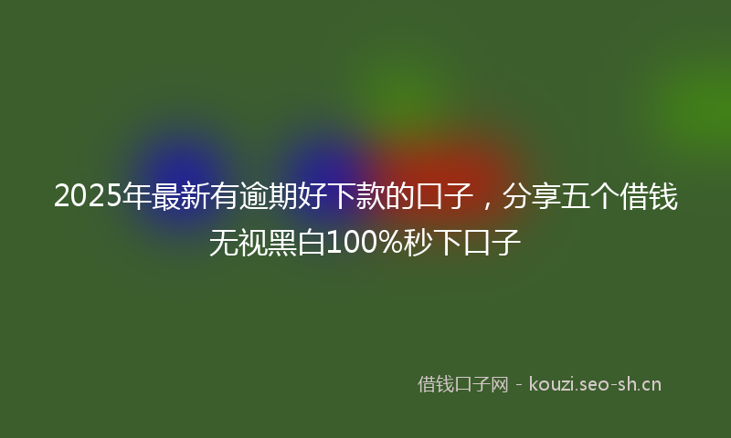 2025年最新有逾期好下款的口子，分享五个借钱无视黑白100%秒下口子
