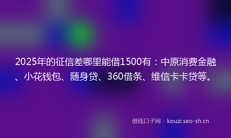 2025年的征信差哪里能借1500有：中原消费金融、小花钱包、随身贷、360借条、维信卡卡贷等。