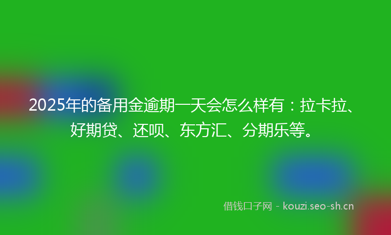 2025年的备用金逾期一天会怎么样有：拉卡拉、好期贷、还呗、东方汇、分期乐等。