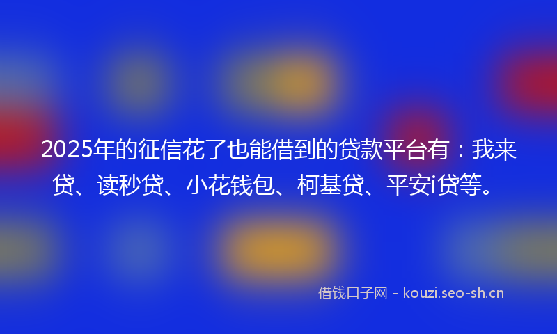 2025年的征信花了也能借到的贷款平台有：我来贷、读秒贷、小花钱包、柯基贷、平安i贷等。