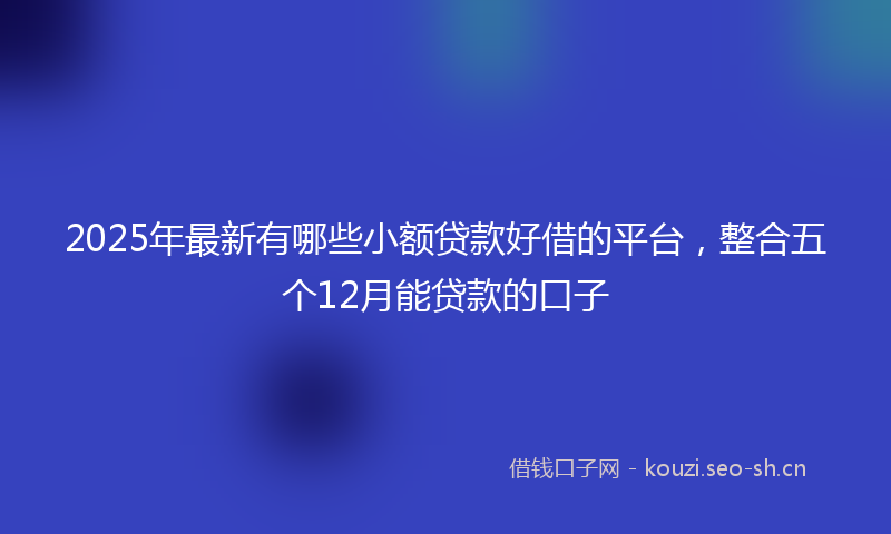 2025年最新有哪些小额贷款好借的平台，整合五个12月能贷款的口子