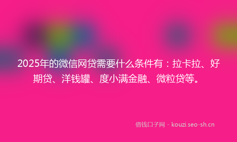 2025年的微信网贷需要什么条件有：拉卡拉、好期贷、洋钱罐、度小满金融、微粒贷等。