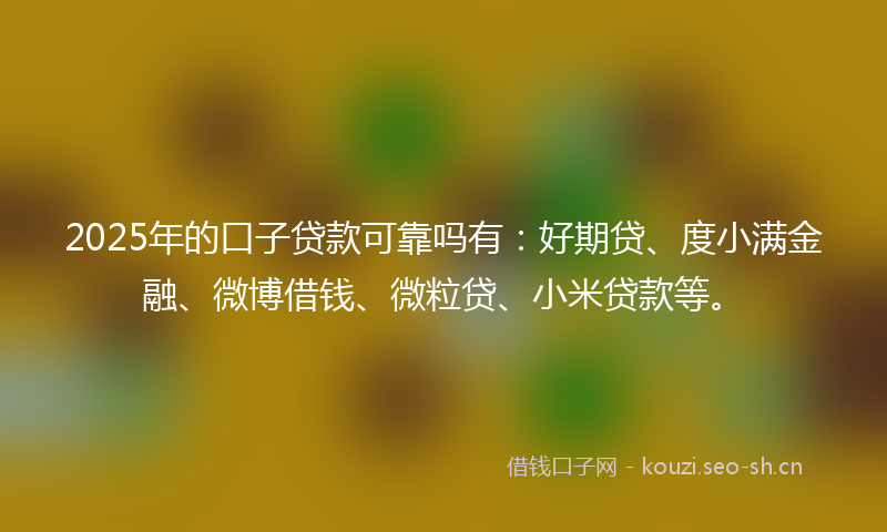 2025年的口子贷款可靠吗有：好期贷、度小满金融、微博借钱、微粒贷、小米贷款等。