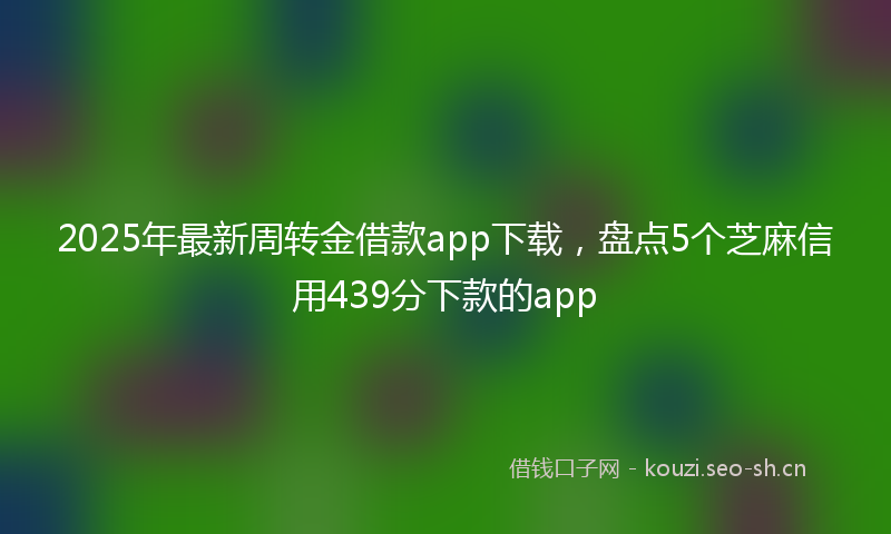 2025年最新周转金借款app下载，盘点5个芝麻信用439分下款的app